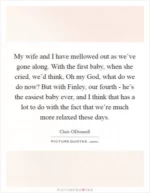 My wife and I have mellowed out as we’ve gone along. With the first baby, when she cried, we’d think, Oh my God, what do we do now? But with Finley, our fourth - he’s the easiest baby ever, and I think that has a lot to do with the fact that we’re much more relaxed these days Picture Quote #1