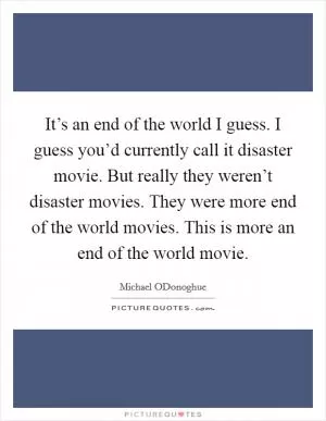 It’s an end of the world I guess. I guess you’d currently call it disaster movie. But really they weren’t disaster movies. They were more end of the world movies. This is more an end of the world movie Picture Quote #1