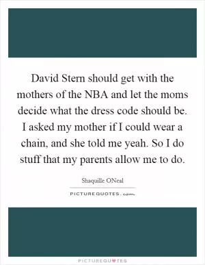 David Stern should get with the mothers of the NBA and let the moms decide what the dress code should be. I asked my mother if I could wear a chain, and she told me yeah. So I do stuff that my parents allow me to do Picture Quote #1