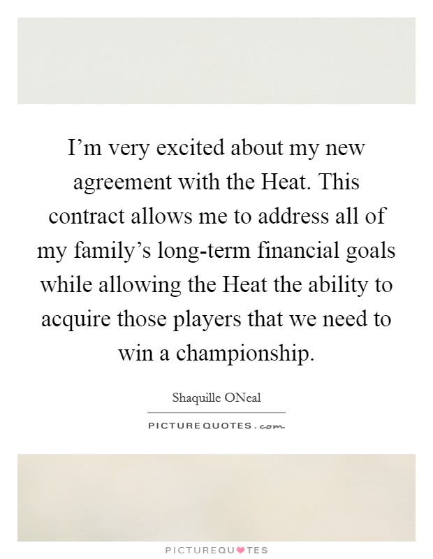 I'm very excited about my new agreement with the Heat. This contract allows me to address all of my family's long-term financial goals while allowing the Heat the ability to acquire those players that we need to win a championship Picture Quote #1