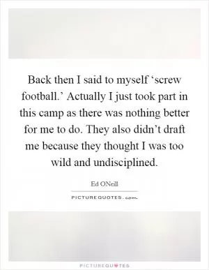 Back then I said to myself ‘screw football.’ Actually I just took part in this camp as there was nothing better for me to do. They also didn’t draft me because they thought I was too wild and undisciplined Picture Quote #1