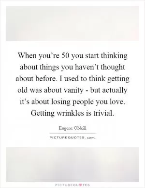 When you’re 50 you start thinking about things you haven’t thought about before. I used to think getting old was about vanity - but actually it’s about losing people you love. Getting wrinkles is trivial Picture Quote #1