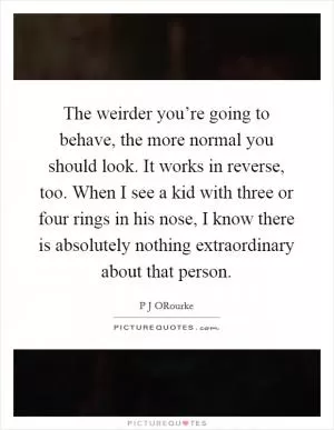 The weirder you’re going to behave, the more normal you should look. It works in reverse, too. When I see a kid with three or four rings in his nose, I know there is absolutely nothing extraordinary about that person Picture Quote #1
