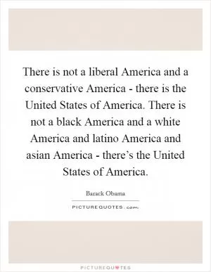 There is not a liberal America and a conservative America - there is the United States of America. There is not a black America and a white America and latino America and asian America - there’s the United States of America Picture Quote #1