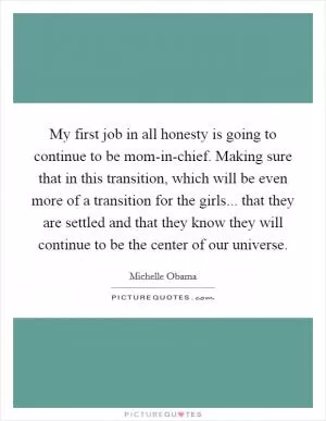 My first job in all honesty is going to continue to be mom-in-chief. Making sure that in this transition, which will be even more of a transition for the girls... that they are settled and that they know they will continue to be the center of our universe Picture Quote #1