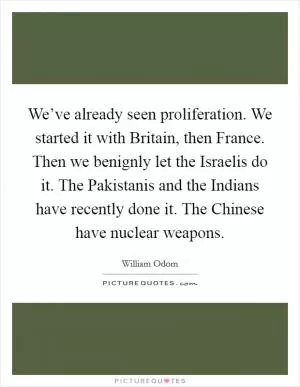 We’ve already seen proliferation. We started it with Britain, then France. Then we benignly let the Israelis do it. The Pakistanis and the Indians have recently done it. The Chinese have nuclear weapons Picture Quote #1