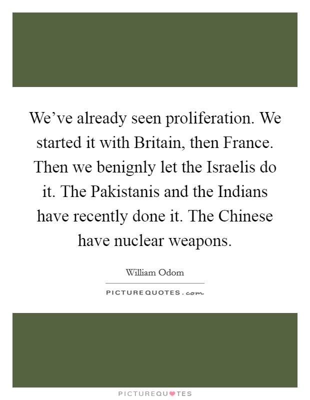 We've already seen proliferation. We started it with Britain, then France. Then we benignly let the Israelis do it. The Pakistanis and the Indians have recently done it. The Chinese have nuclear weapons Picture Quote #1