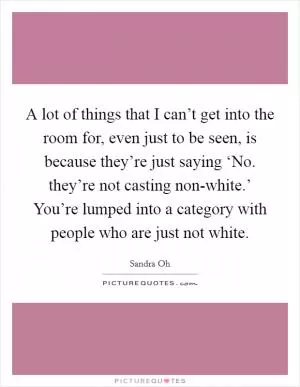 A lot of things that I can’t get into the room for, even just to be seen, is because they’re just saying ‘No. they’re not casting non-white.’ You’re lumped into a category with people who are just not white Picture Quote #1