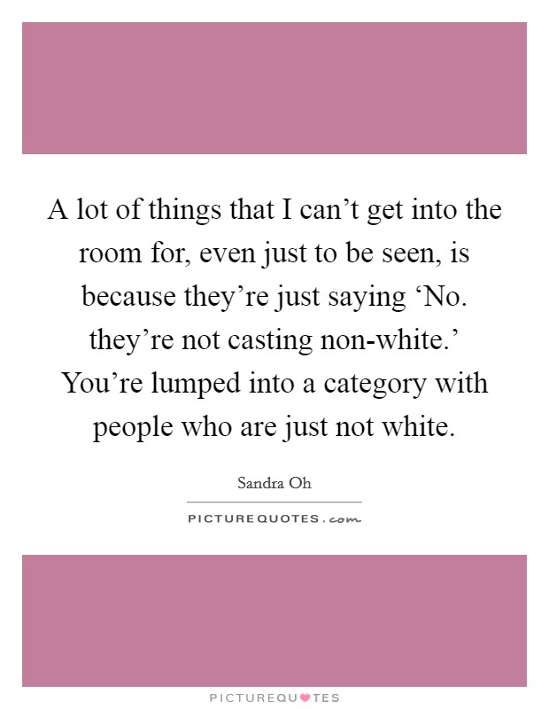 A lot of things that I can't get into the room for, even just to be seen, is because they're just saying ‘No. they're not casting non-white.' You're lumped into a category with people who are just not white Picture Quote #1