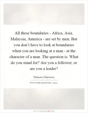 All these boundaries - Africa, Asia, Malaysia, America - are set by men. But you don’t have to look at boundaries when you are looking at a man - at the character of a man. The question is: What do you stand for? Are you a follower, or are you a leader? Picture Quote #1