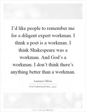 I’d like people to remember me for a diligent expert workman. I think a poet is a workman. I think Shakespeare was a workman. And God’s a workman. I don’t think there’s anything better than a workman Picture Quote #1