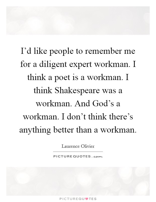 I'd like people to remember me for a diligent expert workman. I think a poet is a workman. I think Shakespeare was a workman. And God's a workman. I don't think there's anything better than a workman Picture Quote #1