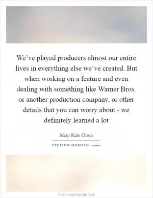 We’ve played producers almost our entire lives in everything else we’ve created. But when working on a feature and even dealing with something like Warner Bros. or another production company, or other details that you can worry about - we definitely learned a lot Picture Quote #1