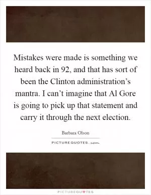 Mistakes were made is something we heard back in  92, and that has sort of been the Clinton administration’s mantra. I can’t imagine that Al Gore is going to pick up that statement and carry it through the next election Picture Quote #1