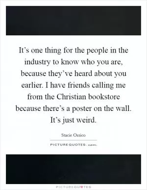 It’s one thing for the people in the industry to know who you are, because they’ve heard about you earlier. I have friends calling me from the Christian bookstore because there’s a poster on the wall. It’s just weird Picture Quote #1