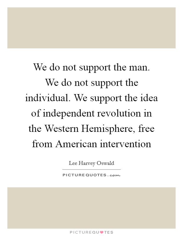 We do not support the man. We do not support the individual. We support the idea of independent revolution in the Western Hemisphere, free from American intervention Picture Quote #1