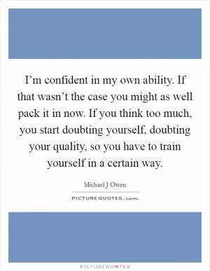 I’m confident in my own ability. If that wasn’t the case you might as well pack it in now. If you think too much, you start doubting yourself, doubting your quality, so you have to train yourself in a certain way Picture Quote #1