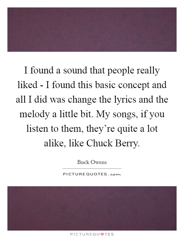 I found a sound that people really liked - I found this basic concept and all I did was change the lyrics and the melody a little bit. My songs, if you listen to them, they're quite a lot alike, like Chuck Berry Picture Quote #1