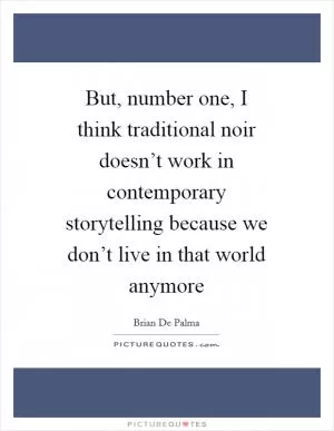 But, number one, I think traditional noir doesn’t work in contemporary storytelling because we don’t live in that world anymore Picture Quote #1