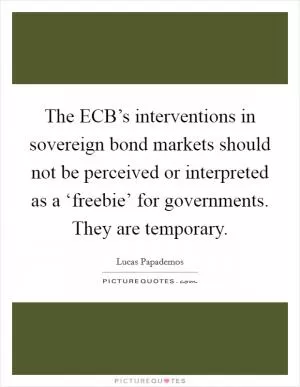 The ECB’s interventions in sovereign bond markets should not be perceived or interpreted as a ‘freebie’ for governments. They are temporary Picture Quote #1