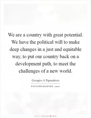We are a country with great potential. We have the political will to make deep changes in a just and equitable way, to put our country back on a development path, to meet the challenges of a new world Picture Quote #1