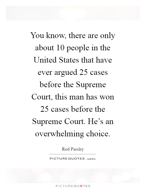 You know, there are only about 10 people in the United States that have ever argued 25 cases before the Supreme Court, this man has won 25 cases before the Supreme Court. He's an overwhelming choice Picture Quote #1