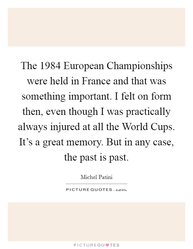 The 1984 European Championships were held in France and that was something important. I felt on form then, even though I was practically always injured at all the World Cups. It's a great memory. But in any case, the past is past Picture Quote #1