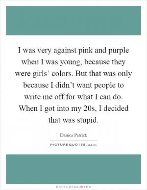 I was very against pink and purple when I was young, because they were girls’ colors. But that was only because I didn’t want people to write me off for what I can do. When I got into my 20s, I decided that was stupid Picture Quote #1