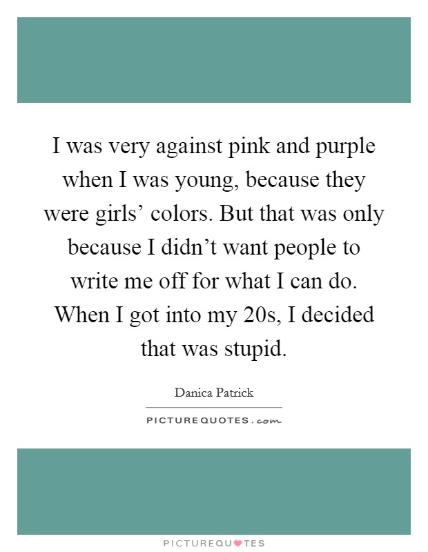 I was very against pink and purple when I was young, because they were girls' colors. But that was only because I didn't want people to write me off for what I can do. When I got into my 20s, I decided that was stupid Picture Quote #1
