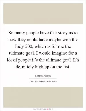 So many people have that story as to how they could have maybe won the Indy 500, which is for me the ultimate goal. I would imagine for a lot of people it’s the ultimate goal. It’s definitely high up on the list Picture Quote #1