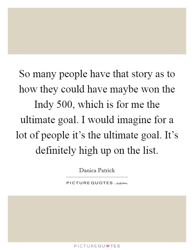 So many people have that story as to how they could have maybe won the Indy 500, which is for me the ultimate goal. I would imagine for a lot of people it's the ultimate goal. It's definitely high up on the list Picture Quote #1