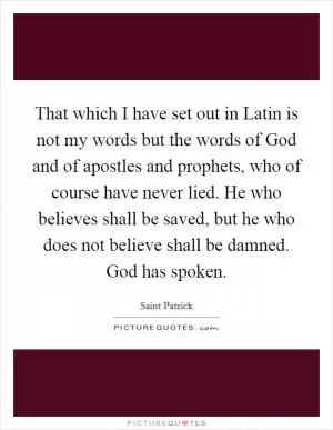 That which I have set out in Latin is not my words but the words of God and of apostles and prophets, who of course have never lied. He who believes shall be saved, but he who does not believe shall be damned. God has spoken Picture Quote #1