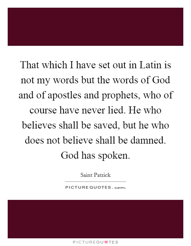 That which I have set out in Latin is not my words but the words of God and of apostles and prophets, who of course have never lied. He who believes shall be saved, but he who does not believe shall be damned. God has spoken Picture Quote #1