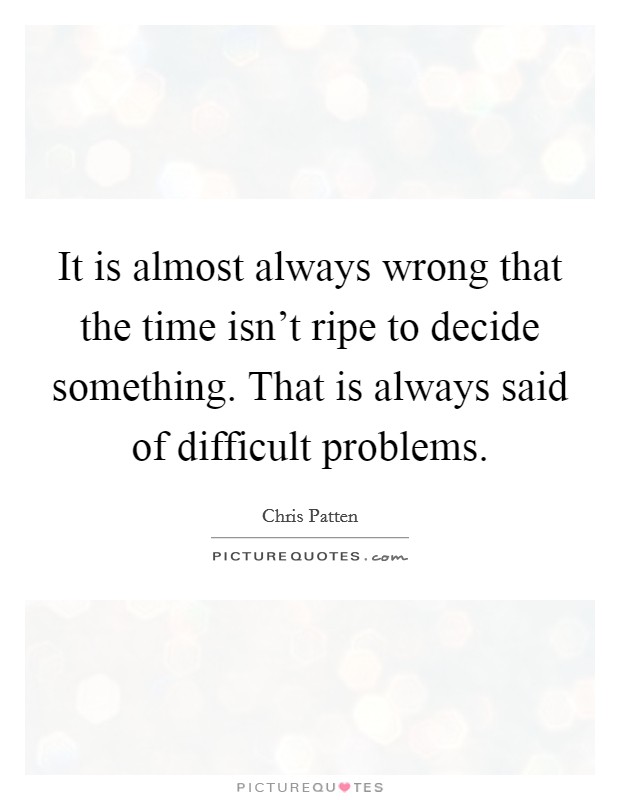 It is almost always wrong that the time isn't ripe to decide something. That is always said of difficult problems Picture Quote #1