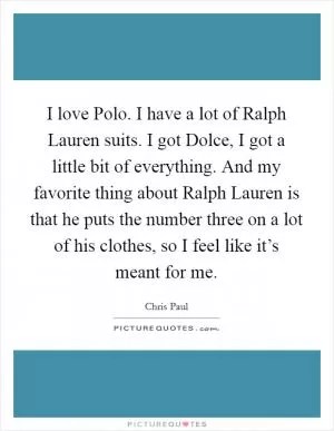 I love Polo. I have a lot of Ralph Lauren suits. I got Dolce, I got a little bit of everything. And my favorite thing about Ralph Lauren is that he puts the number three on a lot of his clothes, so I feel like it’s meant for me Picture Quote #1