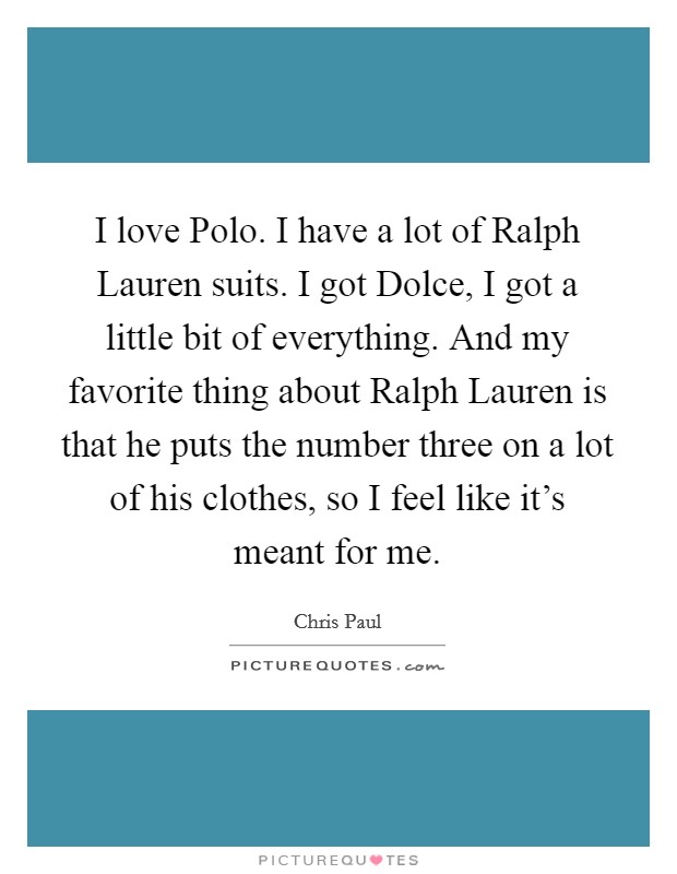 I love Polo. I have a lot of Ralph Lauren suits. I got Dolce, I got a little bit of everything. And my favorite thing about Ralph Lauren is that he puts the number three on a lot of his clothes, so I feel like it's meant for me Picture Quote #1