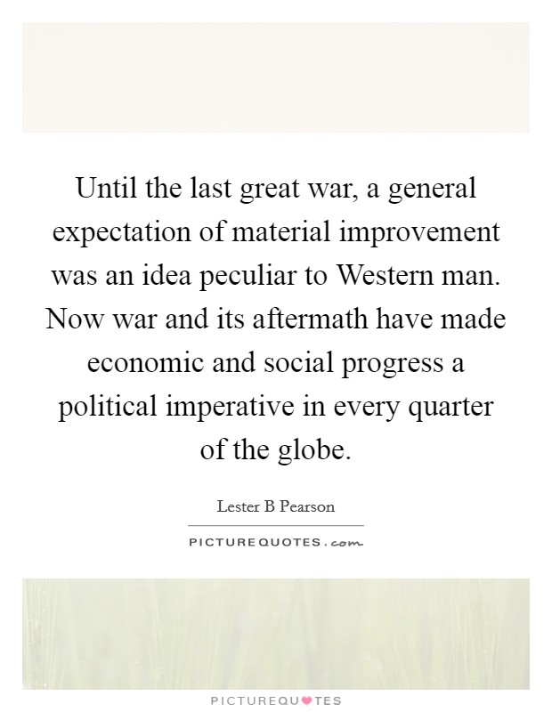 Until the last great war, a general expectation of material improvement was an idea peculiar to Western man. Now war and its aftermath have made economic and social progress a political imperative in every quarter of the globe Picture Quote #1