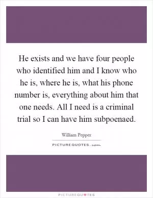 He exists and we have four people who identified him and I know who he is, where he is, what his phone number is, everything about him that one needs. All I need is a criminal trial so I can have him subpoenaed Picture Quote #1