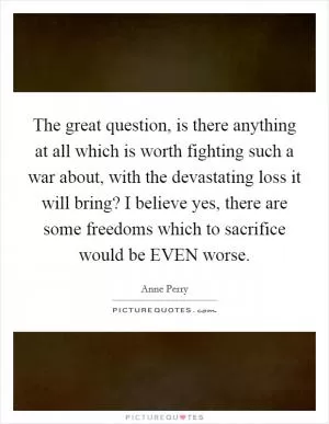 The great question, is there anything at all which is worth fighting such a war about, with the devastating loss it will bring? I believe yes, there are some freedoms which to sacrifice would be EVEN worse Picture Quote #1