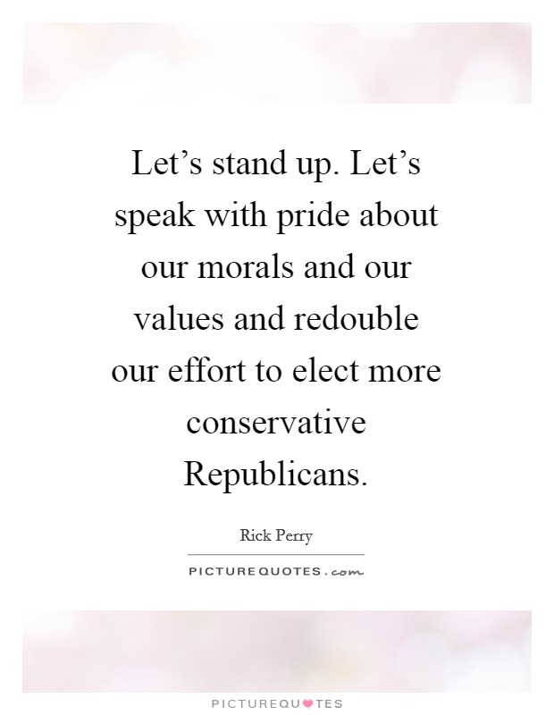 Let's stand up. Let's speak with pride about our morals and our values and redouble our effort to elect more conservative Republicans Picture Quote #1