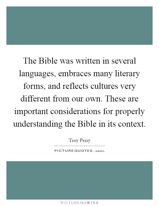 The Bible was written in several languages, embraces many literary forms, and reflects cultures very different from our own. These are important considerations for properly understanding the Bible in its context Picture Quote #1