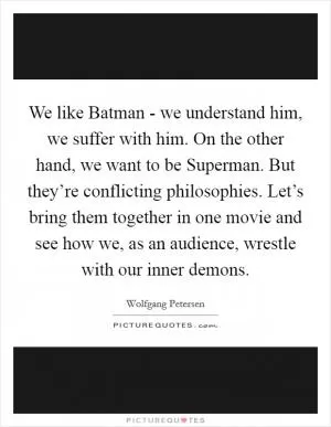 We like Batman - we understand him, we suffer with him. On the other hand, we want to be Superman. But they’re conflicting philosophies. Let’s bring them together in one movie and see how we, as an audience, wrestle with our inner demons Picture Quote #1