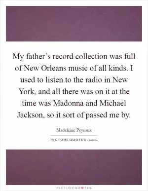My father’s record collection was full of New Orleans music of all kinds. I used to listen to the radio in New York, and all there was on it at the time was Madonna and Michael Jackson, so it sort of passed me by Picture Quote #1