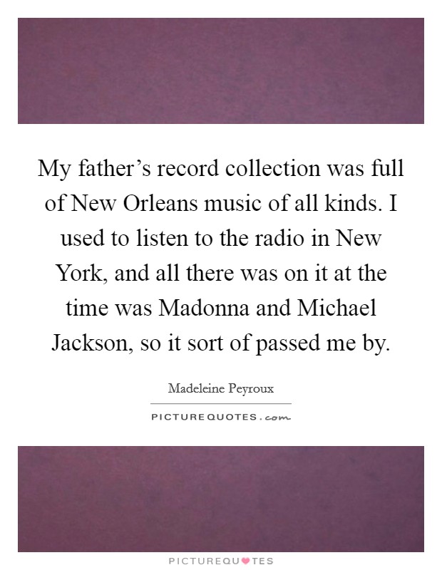 My father's record collection was full of New Orleans music of all kinds. I used to listen to the radio in New York, and all there was on it at the time was Madonna and Michael Jackson, so it sort of passed me by Picture Quote #1