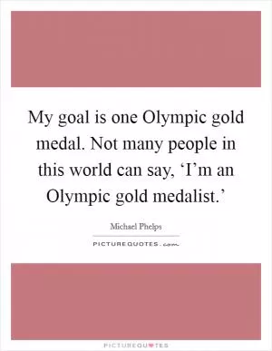 My goal is one Olympic gold medal. Not many people in this world can say, ‘I’m an Olympic gold medalist.’ Picture Quote #1