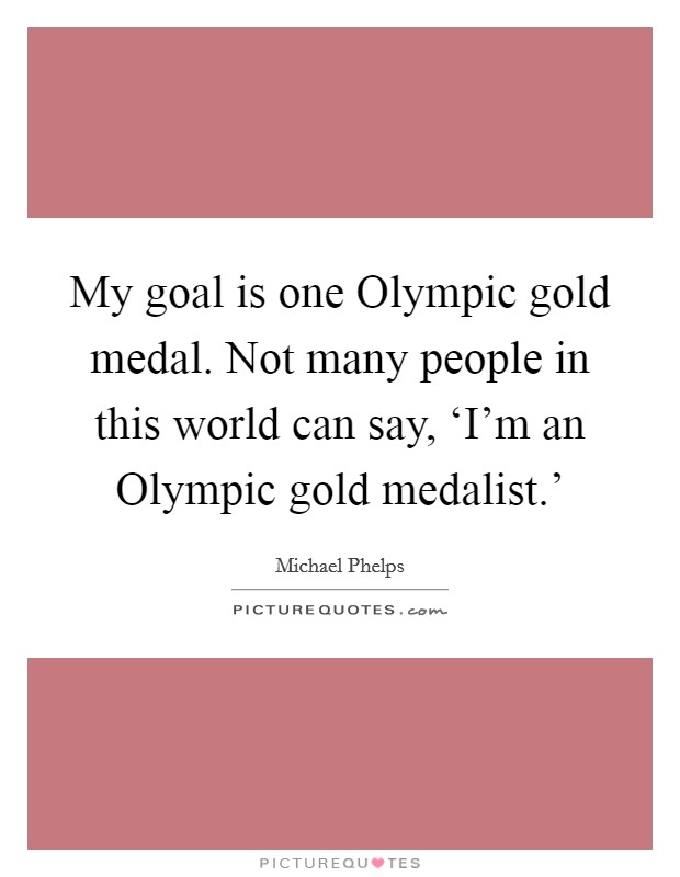 My goal is one Olympic gold medal. Not many people in this world can say, ‘I'm an Olympic gold medalist.' Picture Quote #1