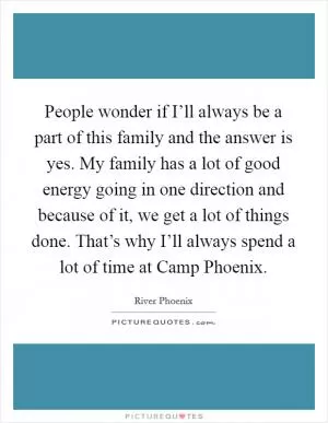 People wonder if I’ll always be a part of this family and the answer is yes. My family has a lot of good energy going in one direction and because of it, we get a lot of things done. That’s why I’ll always spend a lot of time at Camp Phoenix Picture Quote #1
