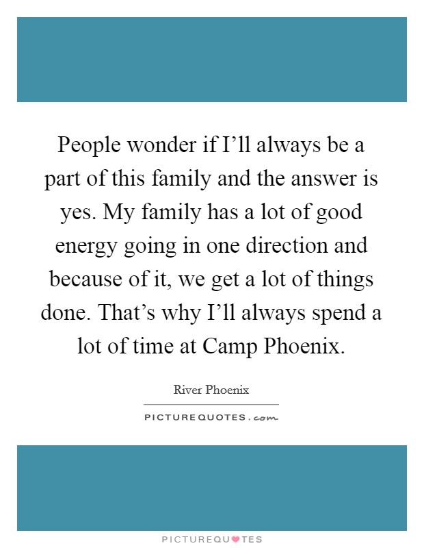People wonder if I'll always be a part of this family and the answer is yes. My family has a lot of good energy going in one direction and because of it, we get a lot of things done. That's why I'll always spend a lot of time at Camp Phoenix Picture Quote #1