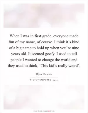 When I was in first grade, everyone made fun of my name, of course. I think it’s kind of a big name to hold up when you’re nine years old. It seemed goofy. I used to tell people I wanted to change the world and they used to think, ‘This kid’s really weird’ Picture Quote #1