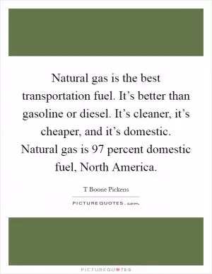 Natural gas is the best transportation fuel. It’s better than gasoline or diesel. It’s cleaner, it’s cheaper, and it’s domestic. Natural gas is 97 percent domestic fuel, North America Picture Quote #1